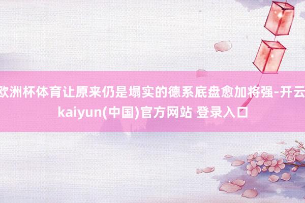 欧洲杯体育让原来仍是塌实的德系底盘愈加将强-开云·kaiyun(中国)官方网站 登录入口