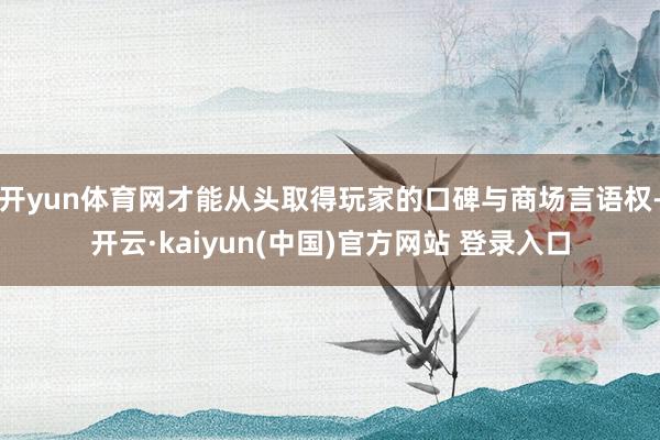 开yun体育网才能从头取得玩家的口碑与商场言语权-开云·kaiyun(中国)官方网站 登录入口