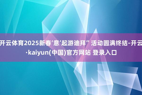 开云体育2025新春‘意’起游迪拜”活动圆满终结-开云·kaiyun(中国)官方网站 登录入口
