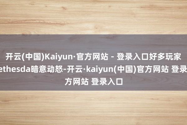 开云(中国)Kaiyun·官方网站 - 登录入口好多玩家对Bethesda暗意动怒-开云·kaiyun(中国)官方网站 登录入口