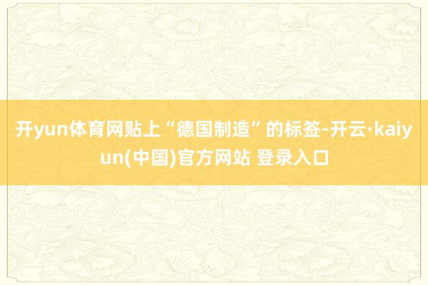 开yun体育网贴上“德国制造”的标签-开云·kaiyun(中国)官方网站 登录入口