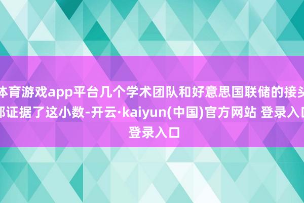 体育游戏app平台几个学术团队和好意思国联储的接头都证据了这小数-开云·kaiyun(中国)官方网站 登录入口