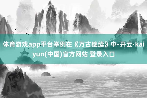 体育游戏app平台举例在《万古继续》中-开云·kaiyun(中国)官方网站 登录入口