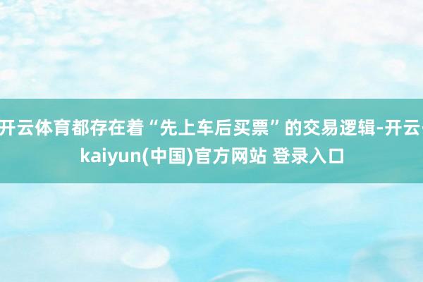 开云体育都存在着“先上车后买票”的交易逻辑-开云·kaiyun(中国)官方网站 登录入口