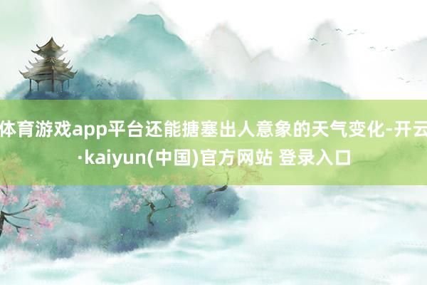体育游戏app平台还能搪塞出人意象的天气变化-开云·kaiyun(中国)官方网站 登录入口