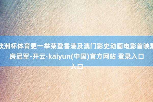 欧洲杯体育更一举荣登香港及澳门影史动画电影首映票房冠军-开云·kaiyun(中国)官方网站 登录入口