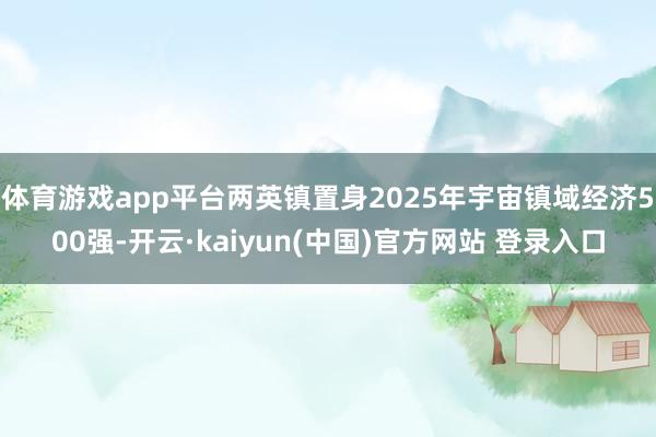 体育游戏app平台两英镇置身2025年宇宙镇域经济500强-开云·kaiyun(中国)官方网站 登录入口