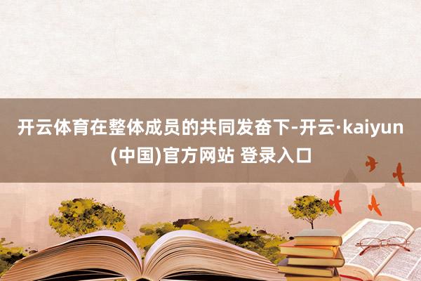 开云体育在整体成员的共同发奋下-开云·kaiyun(中国)官方网站 登录入口