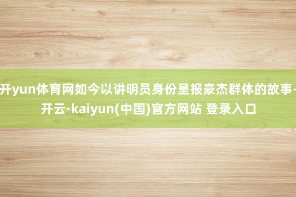 开yun体育网如今以讲明员身份呈报豪杰群体的故事-开云·kaiyun(中国)官方网站 登录入口