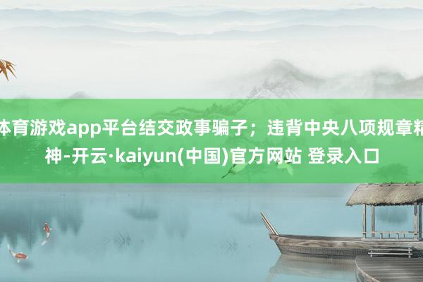 体育游戏app平台结交政事骗子;违背中央八项规章精神-开云·kaiyun(中国)官方网站 登录入口