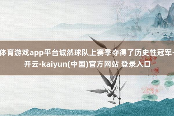 体育游戏app平台诚然球队上赛季夺得了历史性冠军-开云·kaiyun(中国)官方网站 登录入口