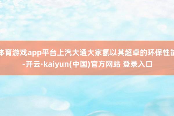 体育游戏app平台上汽大通大家氢以其超卓的环保性能-开云·kaiyun(中国)官方网站 登录入口