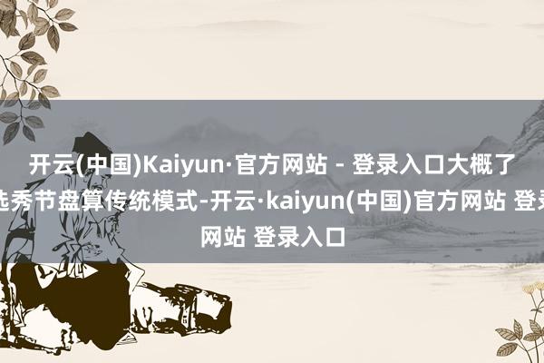 开云(中国)Kaiyun·官方网站 - 登录入口大概了以往选秀节盘算传统模式-开云·kaiyun(中国)官方网站 登录入口
