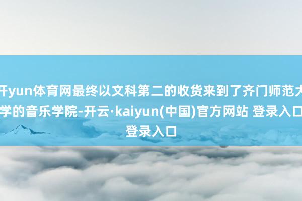 开yun体育网最终以文科第二的收货来到了齐门师范大学的音乐学院-开云·kaiyun(中国)官方网站 登录入口