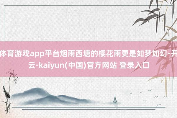 体育游戏app平台烟雨西塘的樱花雨更是如梦如幻-开云·kaiyun(中国)官方网站 登录入口