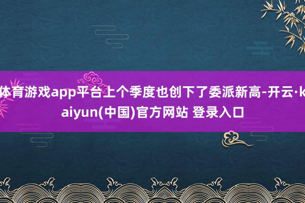 体育游戏app平台上个季度也创下了委派新高-开云·kaiyun(中国)官方网站 登录入口