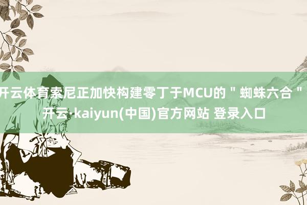 开云体育索尼正加快构建零丁于MCU的"蜘蛛六合"-开云·kaiyun(中国)官方网站 登录入口