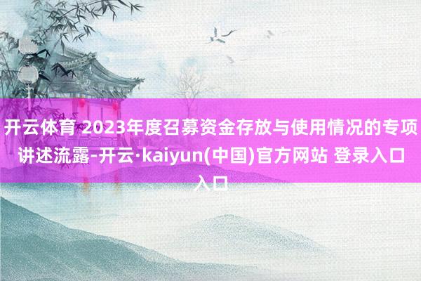 开云体育 2023年度召募资金存放与使用情况的专项讲述流露-开云·kaiyun(中国)官方网站 登录入口