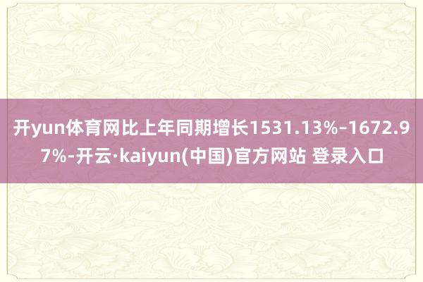 开yun体育网比上年同期增长1531.13%–1672.97%-开云·kaiyun(中国)官方网站 登录入口