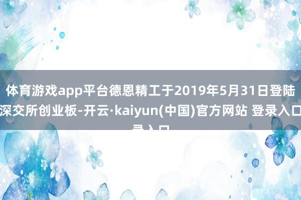 体育游戏app平台德恩精工于2019年5月31日登陆深交所创业板-开云·kaiyun(中国)官方网站 登录入口