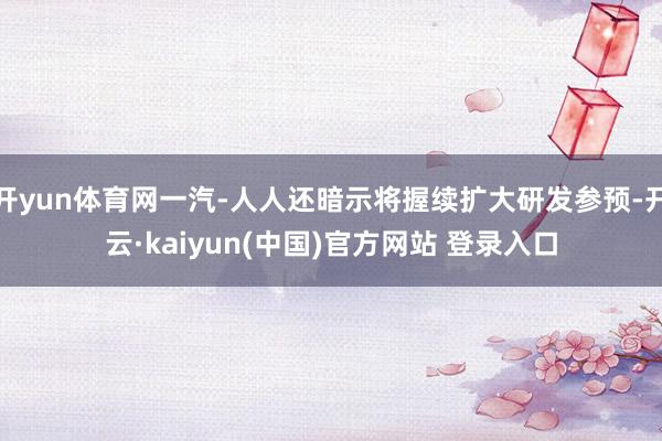 开yun体育网一汽-人人还暗示将握续扩大研发参预-开云·kaiyun(中国)官方网站 登录入口