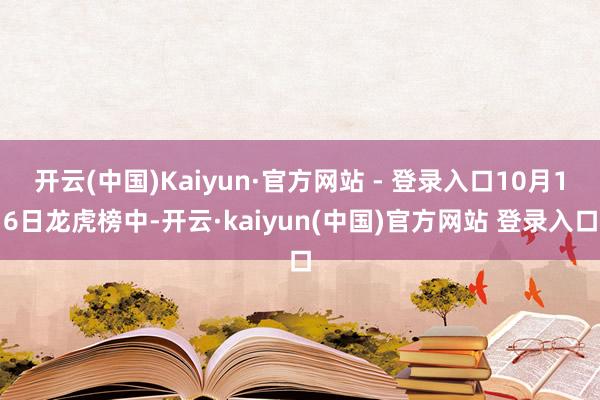 开云(中国)Kaiyun·官方网站 - 登录入口10月16日龙虎榜中-开云·kaiyun(中国)官方网站 登录入口