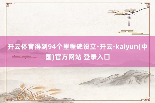 开云体育得到94个里程碑设立-开云·kaiyun(中国)官方网站 登录入口