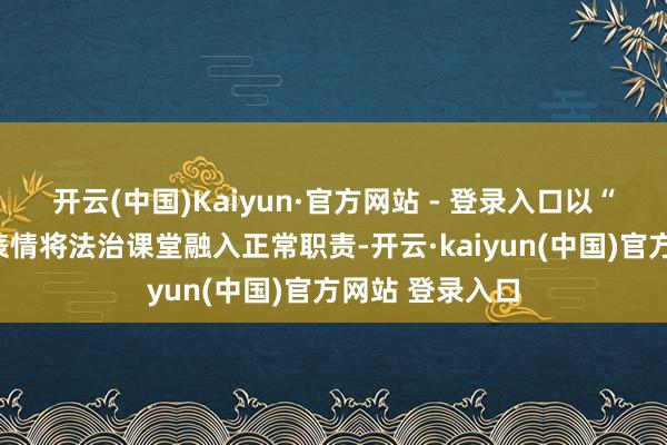 开云(中国)Kaiyun·官方网站 - 登录入口以“以案学法”的表情将法治课堂融入正常职责-开云·kaiyun(中国)官方网站 登录入口