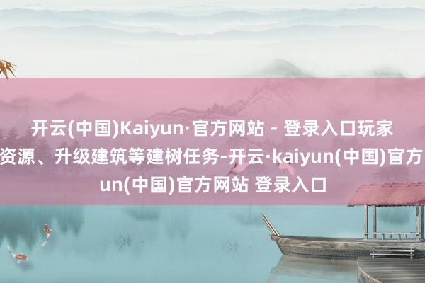 开云(中国)Kaiyun·官方网站 - 登录入口玩家共同参与相聚资源、升级建筑等建树任务-开云·kaiyun(中国)官方网站 登录入口