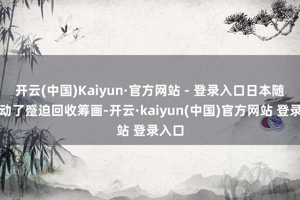 开云(中国)Kaiyun·官方网站 - 登录入口日本随后启动了蹙迫回收筹画-开云·kaiyun(中国)官方网站 登录入口