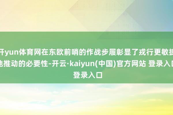 开yun体育网在东欧前哨的作战步履彰显了戎行更敏捷地推动的必要性-开云·kaiyun(中国)官方网站 登录入口