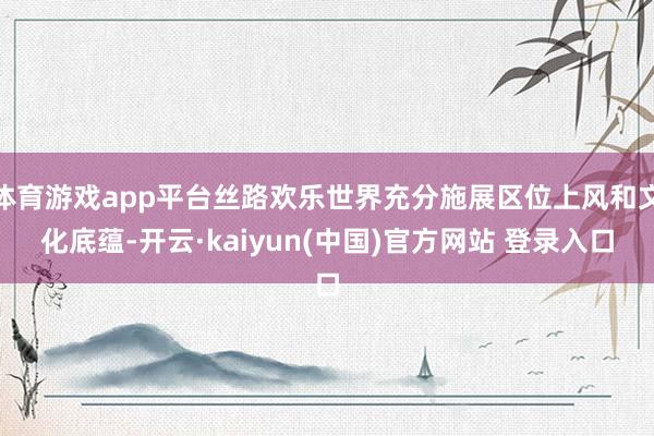 体育游戏app平台丝路欢乐世界充分施展区位上风和文化底蕴-开云·kaiyun(中国)官方网站 登录入口