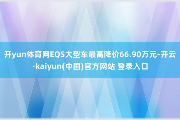 开yun体育网EQS大型车最高降价66.90万元-开云·kaiyun(中国)官方网站 登录入口
