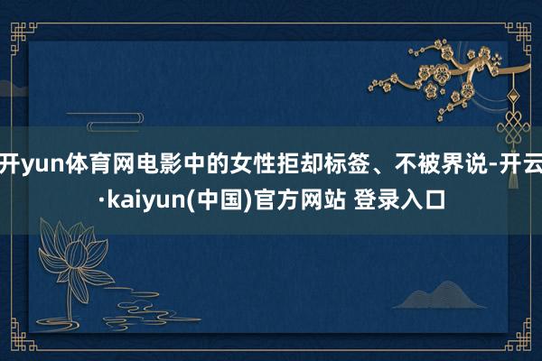 开yun体育网电影中的女性拒却标签、不被界说-开云·kaiyun(中国)官方网站 登录入口