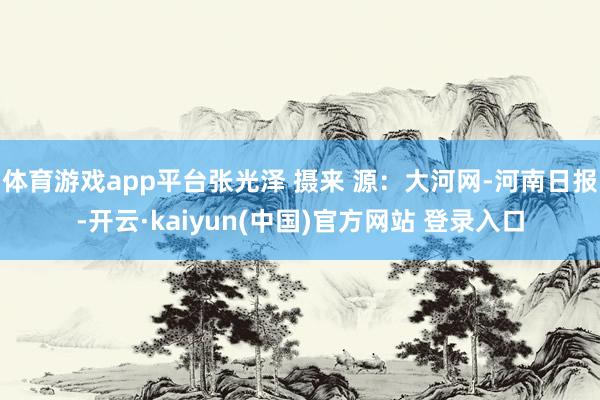 体育游戏app平台张光泽 摄来 源：大河网-河南日报-开云·kaiyun(中国)官方网站 登录入口