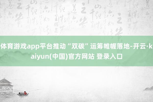 体育游戏app平台推动“双碳”运筹帷幄落地-开云·kaiyun(中国)官方网站 登录入口