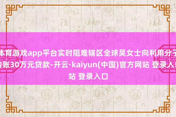 体育游戏app平台实时阻难辖区全球吴女士向利用分子转账30万元贷款-开云·kaiyun(中国)官方网站 登录入口