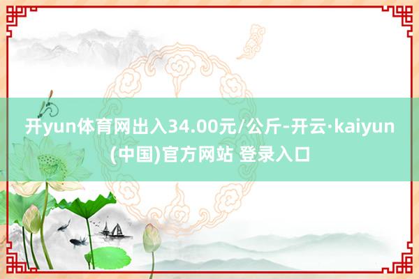开yun体育网出入34.00元/公斤-开云·kaiyun(中国)官方网站 登录入口