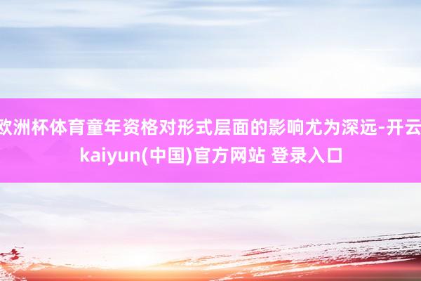欧洲杯体育童年资格对形式层面的影响尤为深远-开云·kaiyun(中国)官方网站 登录入口