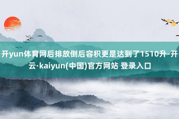 开yun体育网后排放倒后容积更是达到了1510升-开云·kaiyun(中国)官方网站 登录入口