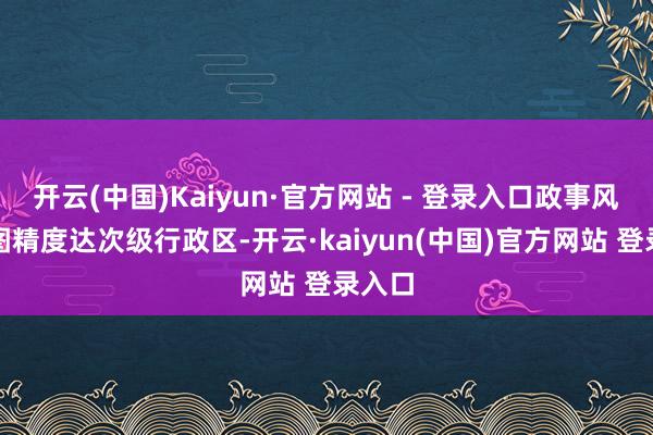 开云(中国)Kaiyun·官方网站 - 登录入口政事风险舆图精度达次级行政区-开云·kaiyun(中国)官方网站 登录入口
