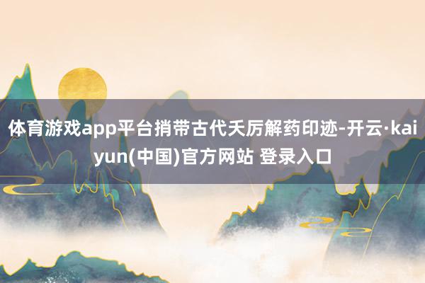 体育游戏app平台捎带古代夭厉解药印迹-开云·kaiyun(中国)官方网站 登录入口