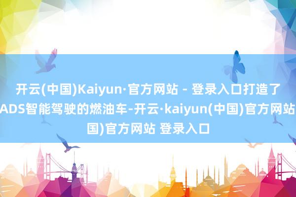 开云(中国)Kaiyun·官方网站 - 登录入口打造了一台具备ADS智能驾驶的燃油车-开云·kaiyun(中国)官方网站 登录入口
