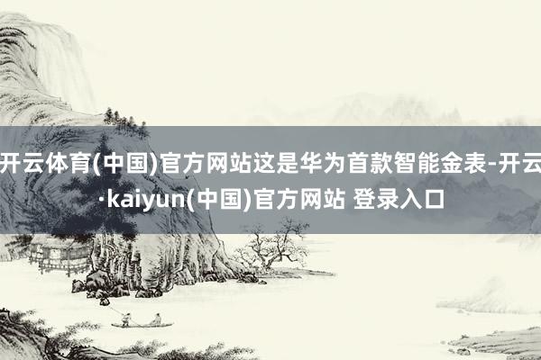 开云体育(中国)官方网站这是华为首款智能金表-开云·kaiyun(中国)官方网站 登录入口