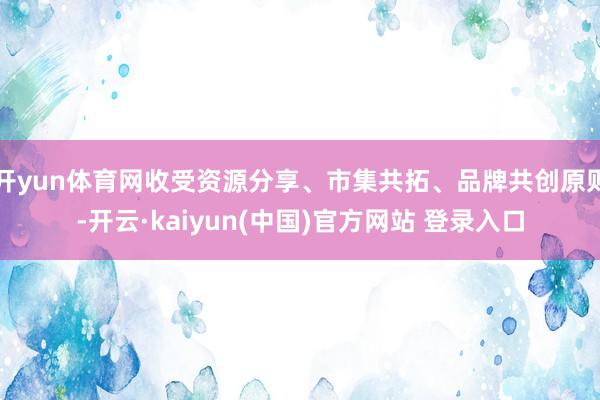 开yun体育网收受资源分享、市集共拓、品牌共创原则-开云·kaiyun(中国)官方网站 登录入口
