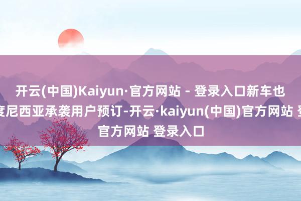开云(中国)Kaiyun·官方网站 - 登录入口新车也曾在印度尼西亚承袭用户预订-开云·kaiyun(中国)官方网站 登录入口