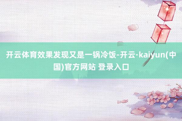 开云体育效果发现又是一锅冷饭-开云·kaiyun(中国)官方网站 登录入口