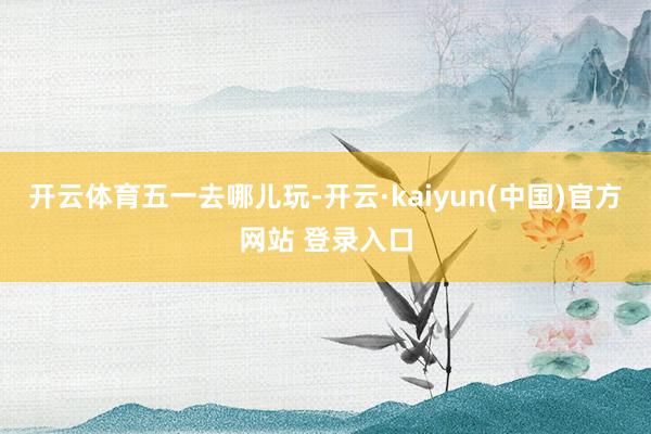 开云体育五一去哪儿玩-开云·kaiyun(中国)官方网站 登录入口