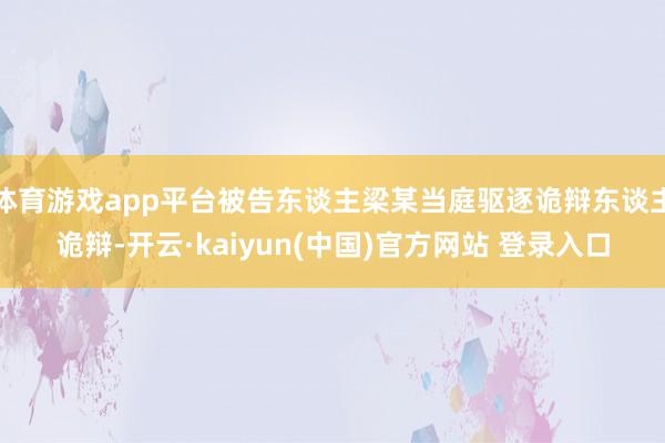 体育游戏app平台被告东谈主梁某当庭驱逐诡辩东谈主诡辩-开云·kaiyun(中国)官方网站 登录入口