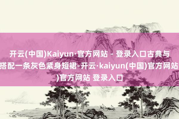 开云(中国)Kaiyun·官方网站 - 登录入口古典与前锋下装搭配一条灰色紧身短裙-开云·kaiyun(中国)官方网站 登录入口